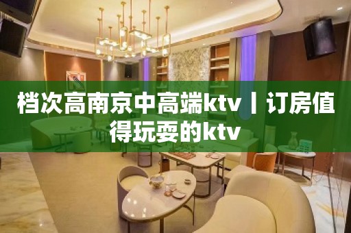 档次高﻿南京中高端ktv丨订房值得玩耍的ktv