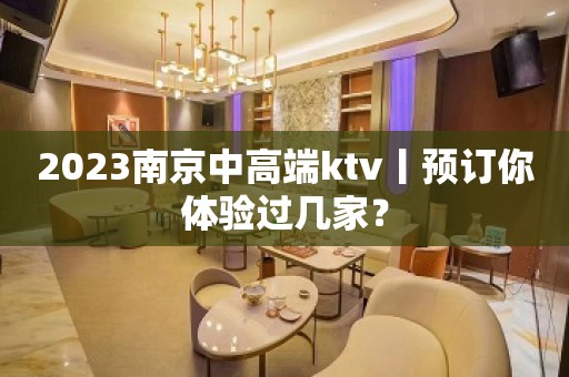 2023﻿南京中高端ktv丨预订你体验过几家？