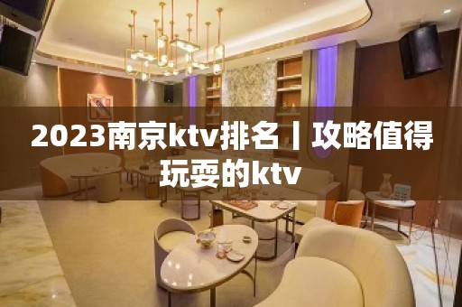 2023﻿南京ktv排名丨攻略值得玩耍的ktv