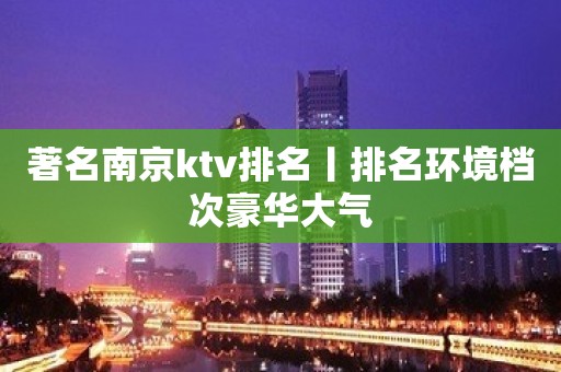 著名﻿南京ktv排名丨排名环境档次豪华大气