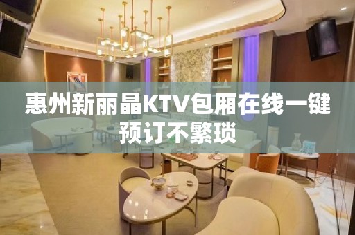 惠州新丽晶KTV包厢在线一键预订不繁琐