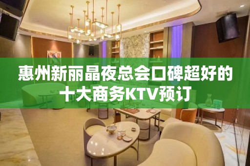 惠州新丽晶夜总会口碑超好的十大商务KTV预订