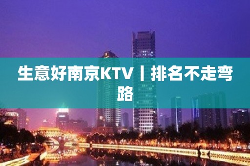 生意好﻿南京KTV丨排名不走弯路