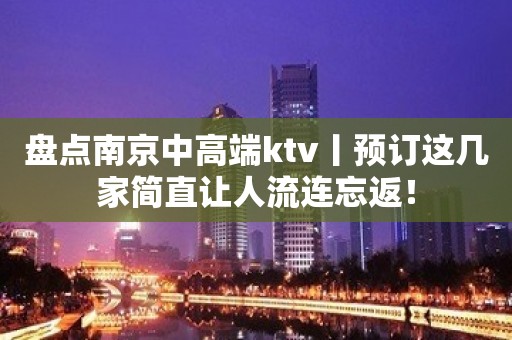 盘点﻿南京中高端ktv丨预订这几家简直让人流连忘返！