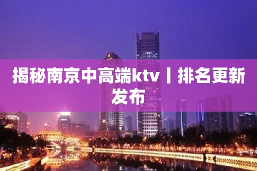 揭秘﻿南京中高端ktv丨排名更新发布