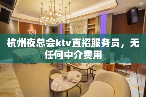 杭州夜总会ktv直招服务员，无任何中介费用