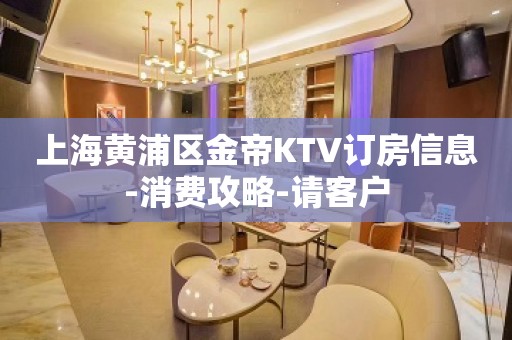 上海黄浦区金帝KTV订房信息-消费攻略-请客户