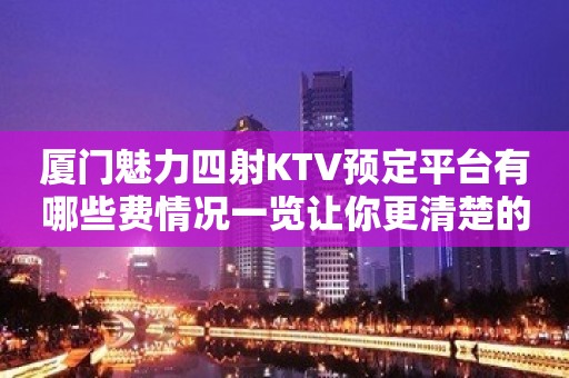 厦门魅力四射KTV预定平台有哪些费情况一览让你更清楚的了解