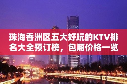 珠海香洲区五大好玩的KTV排名大全预订榜，包厢价格一览