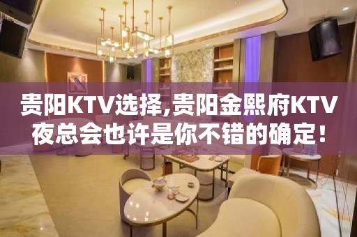 贵阳KTV选择,贵阳金熙府KTV夜总会也许是你不错的确定！