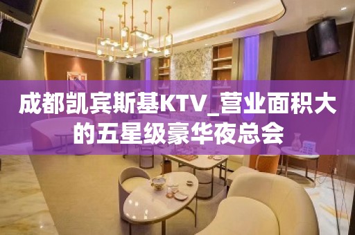 成都凯宾斯基KTV_营业面积大的五星级豪华夜总会