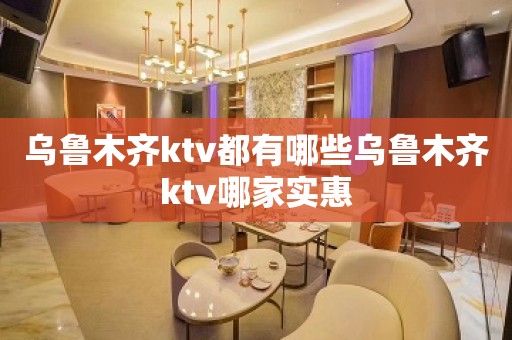 乌鲁木齐ktv都有哪些乌鲁木齐ktv哪家实惠