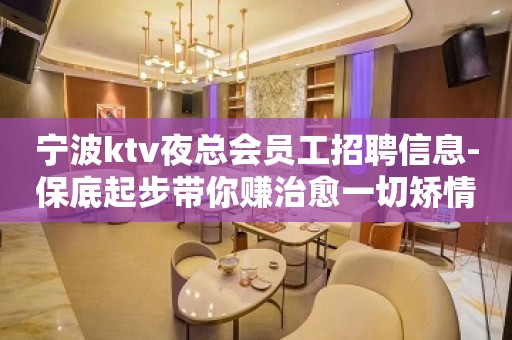 宁波ktv夜总会员工招聘信息-保底起步带你赚治愈一切矫情