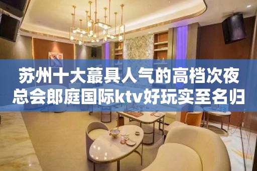 苏州十大蕞具人气的高档次夜总会郎庭国际ktv好玩实至名归毋庸置疑