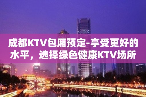 成都KTV包厢预定-享受更好的水平，选择绿色健康KTV场所