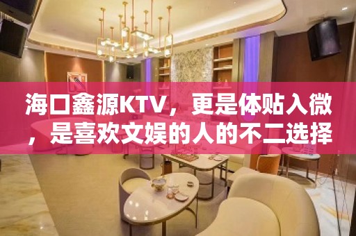 海口鑫源KTV，更是体贴入微，是喜欢文娱的人的不二选择！