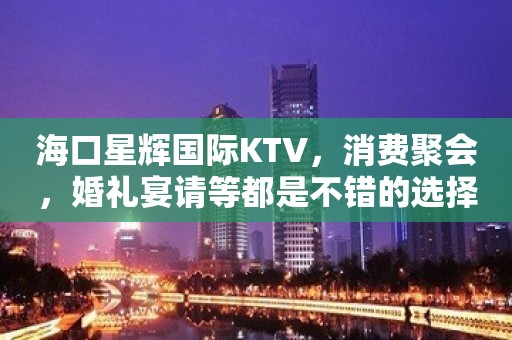 海口星辉国际KTV，消费聚会，婚礼宴请等都是不错的选择！