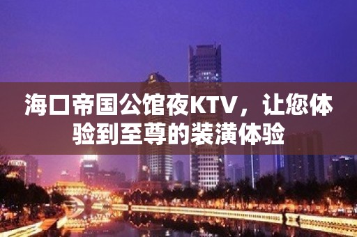 海口帝国公馆夜KTV，让您体验到至尊的装潢体验