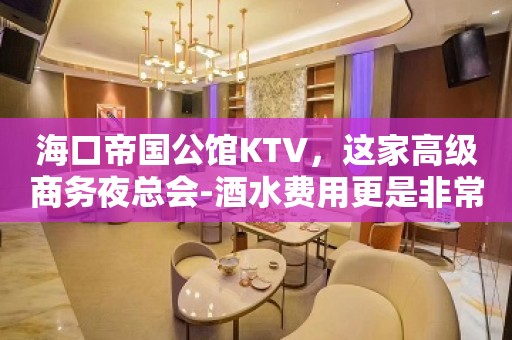 海口帝国公馆KTV，这家高级商务夜总会-酒水费用更是非常合理！