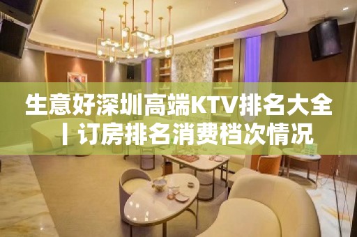 生意好深圳高端KTV排名大全丨订房排名消费档次情况