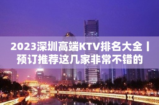 2023深圳高端KTV排名大全丨预订推荐这几家非常不错的