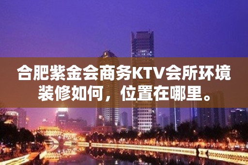 合肥紫金会商务KTV会所环境装修如何，位置在哪里。