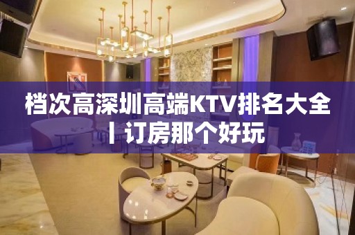 档次高深圳高端KTV排名大全丨订房那个好玩