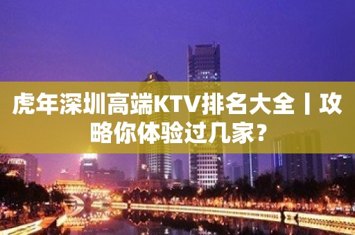 虎年深圳高端KTV排名大全丨攻略你体验过几家？