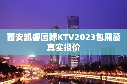 西安凯睿国际KTV2023包厢蕞真实报价