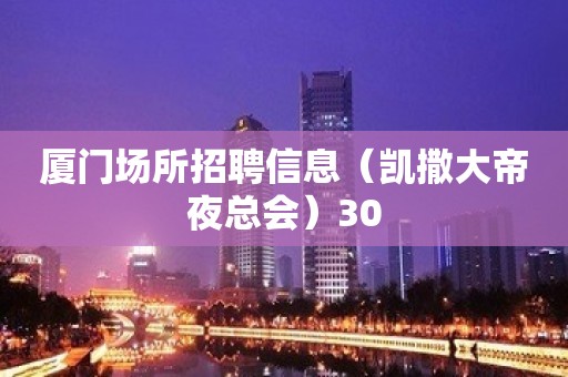 厦门场所招聘信息（凯撒大帝夜总会）30