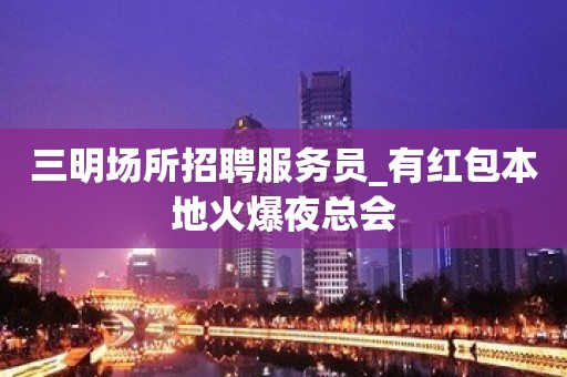 三明场所招聘服务员_有红包本地火爆夜总会