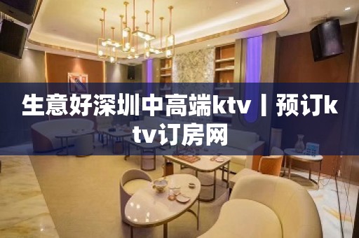 生意好深圳中高端ktv丨预订ktv订房网