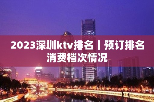 2023深圳ktv排名丨预订排名消费档次情况