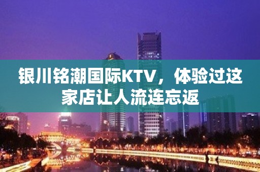 银川铭潮国际KTV，体验过这家店让人流连忘返