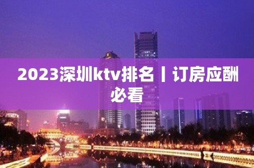 2023深圳ktv排名丨订房应酬必看