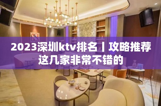 2023深圳ktv排名丨攻略推荐这几家非常不错的