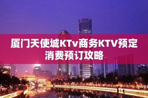 厦门天使城KTv商务KTV预定消费预订攻略