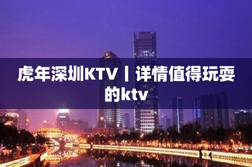 虎年深圳KTV丨详情值得玩耍的ktv