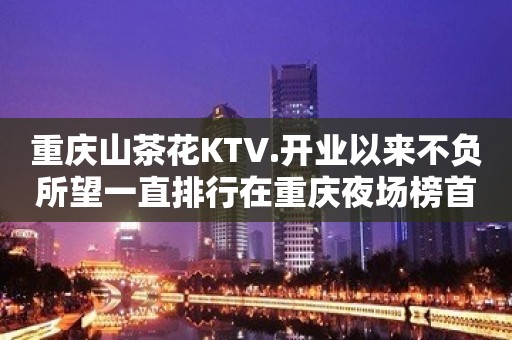 重庆山茶花KTV.开业以来不负所望一直排行在重庆夜场榜首