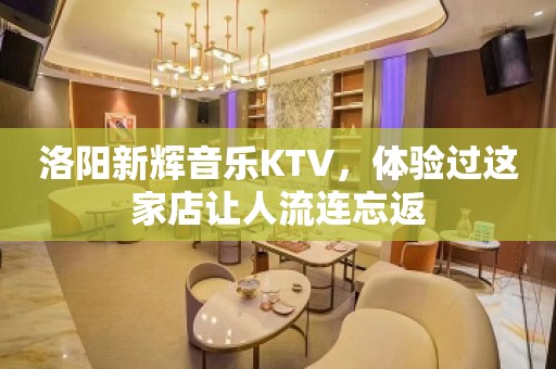 洛阳新辉音乐KTV，体验过这家店让人流连忘返