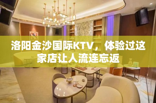 洛阳金沙国际KTV，体验过这家店让人流连忘返