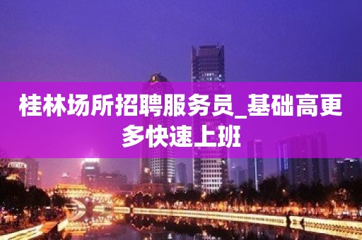 桂林场所招聘服务员_基础高更多快速上班