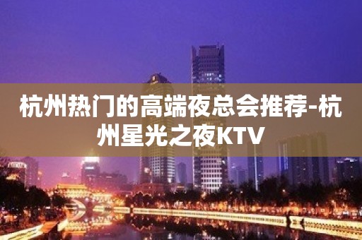 杭州热门的高端夜总会推荐-杭州星光之夜KTV