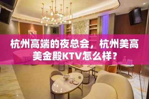 杭州高端的夜总会，杭州美高美金殿KTV怎么样？