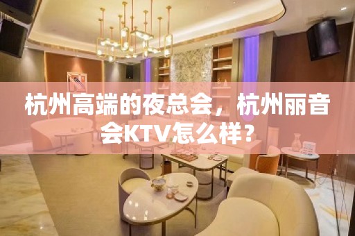 杭州高端的夜总会，杭州丽音会KTV怎么样？