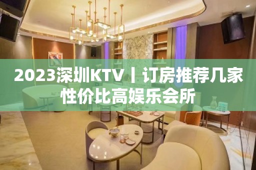 2023深圳KTV丨订房推荐几家性价比高娱乐会所