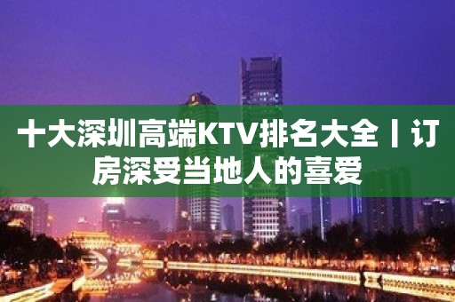 十大深圳高端KTV排名大全丨订房深受当地人的喜爱