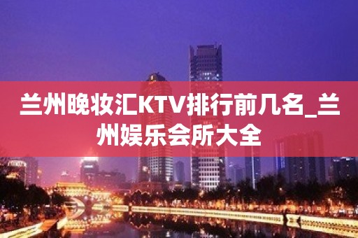 兰州晚妆汇KTV排行前几名_兰州娱乐会所大全