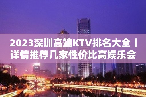 2023深圳高端KTV排名大全丨详情推荐几家性价比高娱乐会所