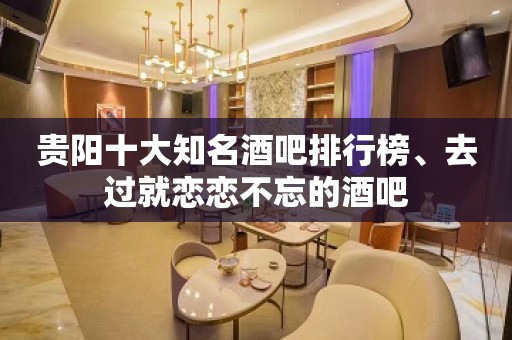 贵阳十大知名酒吧排行榜、去过就恋恋不忘的酒吧